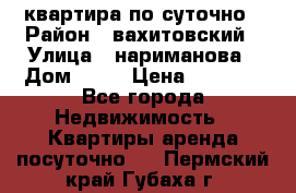 квартира по суточно › Район ­ вахитовский › Улица ­ нариманова › Дом ­ 50 › Цена ­ 2 000 - Все города Недвижимость » Квартиры аренда посуточно   . Пермский край,Губаха г.